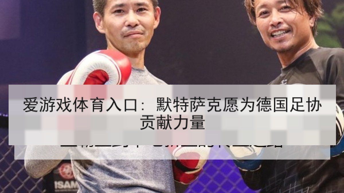 爱游戏体育入口: 默特萨克愿为德国足协贡献力量 爱游戏体育入口: 默特萨克愿为德国足协贡献力量