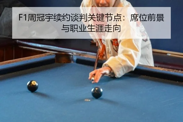 F1周冠宇续约谈判关键节点：席位前景与职业生涯走向