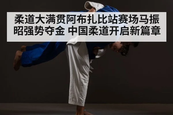 柔道大满贯阿布扎比站赛场马振昭强势夺金 中国柔道开启新篇章