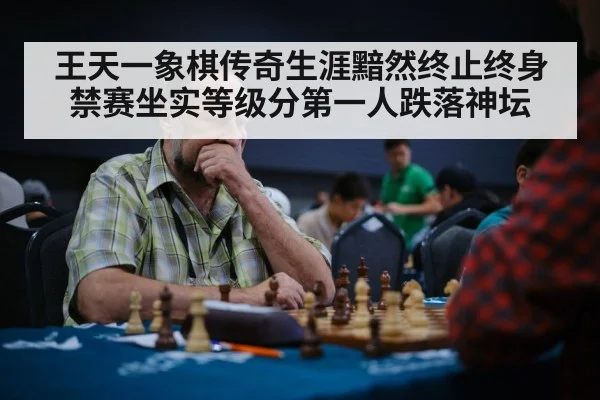 王天一象棋传奇生涯黯然终止终身禁赛坐实等级分第一人跌落神坛