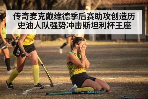 传奇麦克戴维德季后赛助攻创造历史油人队强势冲击斯坦利杯王座