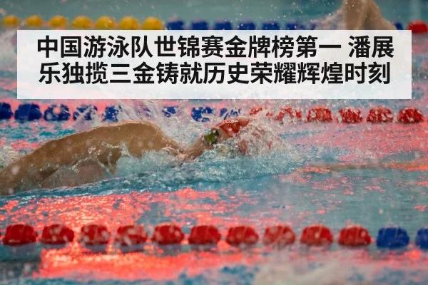 中国游泳队世锦赛金牌榜第一 潘展乐独揽三金铸就历史荣耀辉煌时刻